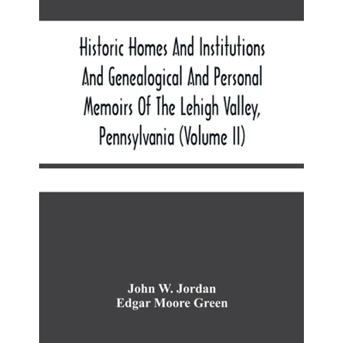 Historic Homes And Institutions And Genealogical And Personal Memoirs Of The Lehigh Valley, Pennsylvania (Volume Ii)