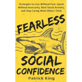 Fearless Social Confidence: Strategies to Live Without Insecurity, Speak Without Fear, Beat Social Anxiety, and Stop Caring What Others Think