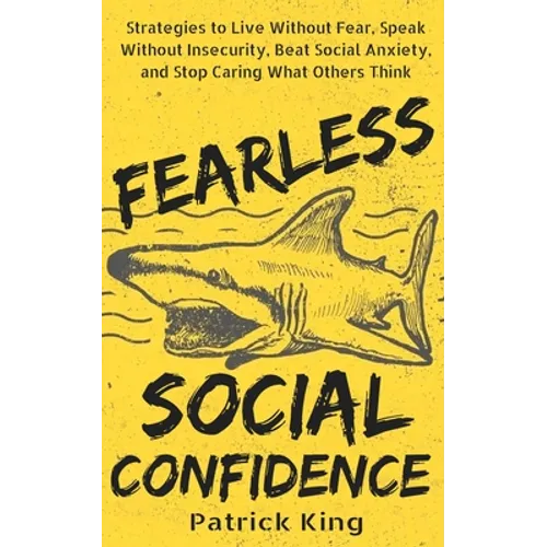 Fearless Social Confidence: Strategies to Live Without Insecurity, Speak Without Fear, Beat Social Anxiety, and Stop Caring What Others Think