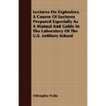 Lectures On Explosives. A Course Of Lectures Prepared Especially As A Manual And Guide In The Laboratory Of The U.S. Artillery School