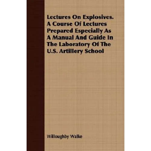 Lectures On Explosives. A Course Of Lectures Prepared Especially As A Manual And Guide In The Laboratory Of The U.S. Artillery School