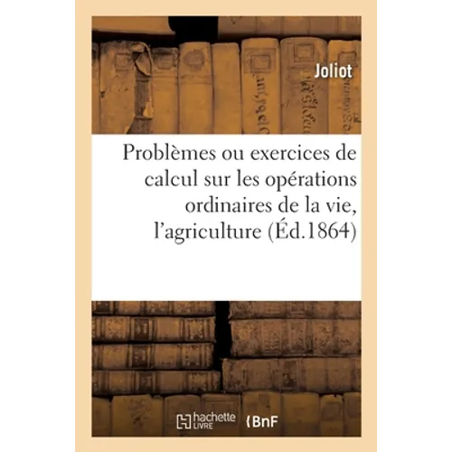 Problèmes Ou Exercices de Calcul Sur Les Opérations Ordinaires de la Vie, l'Agriculture, Le Commerce: L'Économie Domestique Et Généralement Toute Espè