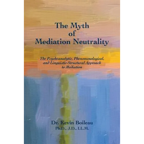 The Myth of Mediation Neutrality: The Psychoanalytic, Phenomenological, and Linguistic-Structural Approach to Mediation