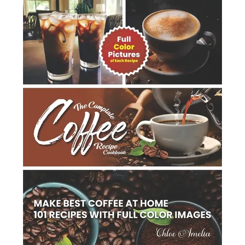 The Complete Coffee Recipe Cookbook: 101 Full Color Picture Recipe Edition Make Barista Like Coffee at Home