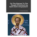 On The Statues To The People Of Antioch by Saint John Chrysostom