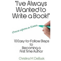 I've Always Wanted to Write a Book!: 10 Easy-to-Follow Steps to Becoming a First Time Author