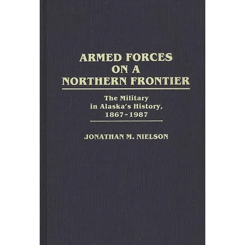 Armed Forces on a Northern Frontier: The Military in Alaska's History, 1867-1987 - Hardcover