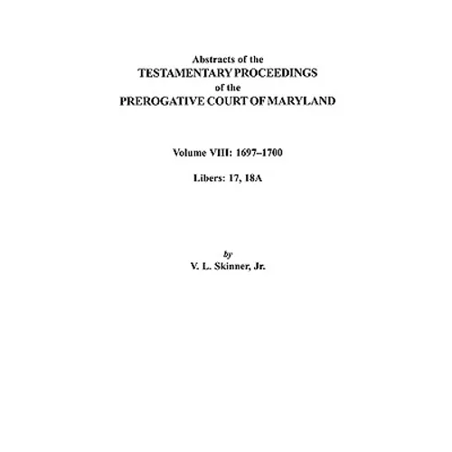 Abstracts of the Testamentary Proceedings of the Prerogatve Court of Maryland. Volume VIII: 1697-1700. Libers 17, 18a
