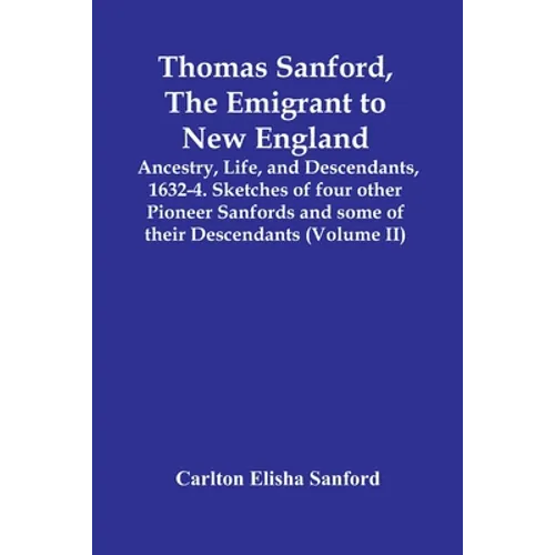 Thomas Sanford, The Emigrant To New England; Ancestry, Life, And Descendants, 1632-4. Sketches Of Four Other Pioneer Sanfords And Some Of Their Descen