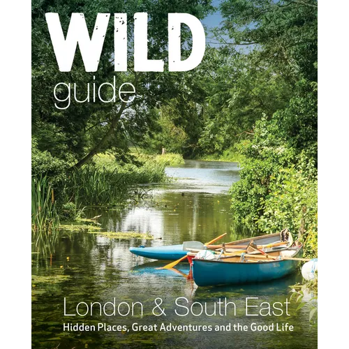Wild Guide London & South East England: Hidden Places, Great Adventures and the Good Life