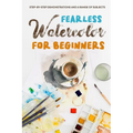 Fearless Watercolor for Beginners: Step-by-Step Demonstrations and A Range of Subjects: Watercolor Painting Guide