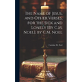 The Name of Jesus, and Other Verses, for the Sick and Lonely [By C.M. Noel]. by C.M. Noel