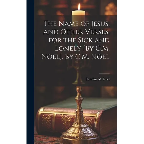 The Name of Jesus, and Other Verses, for the Sick and Lonely [By C.M. Noel]. by C.M. Noel