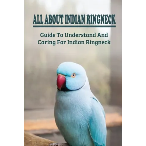 All About Indian Ringneck: Guide To Understand And Caring For Indian Ringneck: Fun Facts About Indian Ringneck - Paperback