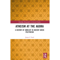 Atheism at the Agora: A History of Unbelief in Ancient Greek Polytheism