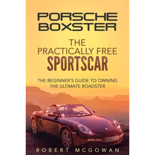 Porsche Boxster: The Practically Free Sportscar: The Beginner's Guide to Owning the Ultimate Roadster