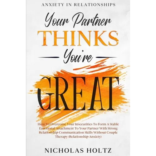 Anxiety In Relationships: Your Partner Thinks You're Great - How To Overcome Your Insecurities To Form A Stable Emotional Attachment To Your Partner W