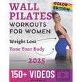 Wall Pilates Workouts for Women: 150+ Step-by-Step Videos and Full-Color Photos to Burn Fat, Sculpt Your Body, and Enhance Flexibility Unlock Your Bes