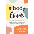 A Body to Love: Cultivate Community, Body Positivity, and Self-Love in the Age of Social Media (Dealing with Body Image Issues)