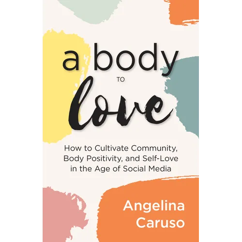 A Body to Love: Cultivate Community, Body Positivity, and Self-Love in the Age of Social Media (Dealing with Body Image Issues)