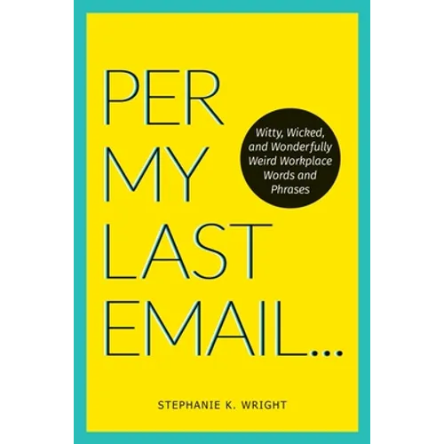 Per My Last Email: Witty, Wicked, and Wonderfully Weird Workplace Words and Phrases