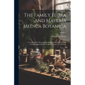 The Family Flora And Materia Medica Botanica: Containing The Botanical Analysis, Natural History, And Chemical And Medical Properties And Uses Of Plan