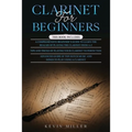 Clarinet for Beginners: 3 in 1- Comprehensive Beginners Guide+ Tips and Tricks+ Advanced Guide of Top-Notch Music and Songs to Play Using a Clarinet