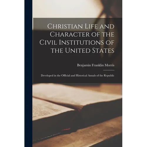 Christian Life and Character of the Civil Institutions of the United States: Developed in the Official and Historical Annals of the Republic
