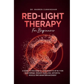 Red Light Therapy For Beginners: A Guide To Discover All The Benefits Of RLT For Skin Repair, Weight, Hair Loss, Arthritis, Muscle And Brain Enhanceme