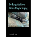 Do Songbirds Know Where They're Singing: Poems by John B. Lee