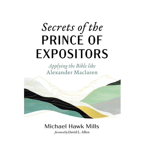 Secrets of the Prince of Expositors: Applying the Bible Like Alexander MacLaren