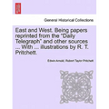 East and West. Being Papers Reprinted from the Daily Telegraph and Other Sources ... with ... Illustrations by R. T. Pritchett.