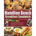 The Complete Hamilton Beach Breakfast Sandwich Maker Cookbook: 1200-Day Creative Breakfast Recipes to Enjoy Mouthwatering Sandwiches, Burgers, Omelets