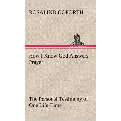 How I Know God Answers Prayer The Personal Testimony of One Life-Time