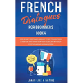 French Dialogues for Beginners Book 4: Over 100 Daily Used Phrases and Short Stories to Learn French in Your Car. Have Fun and Grow Your Vocabulary wi