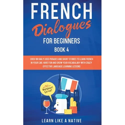 French Dialogues for Beginners Book 4: Over 100 Daily Used Phrases and Short Stories to Learn French in Your Car. Have Fun and Grow Your Vocabulary wi