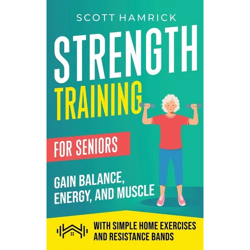 Strength Training for Seniors: Gain Balance, Energy, and Muscle with Simple Home Exercises and Resistance Bands