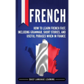 French: How to Learn French Fast, Including Grammar, Short Stories, and Useful Phrases When in France