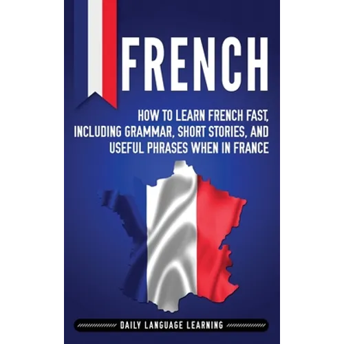 French: How to Learn French Fast, Including Grammar, Short Stories, and Useful Phrases When in France