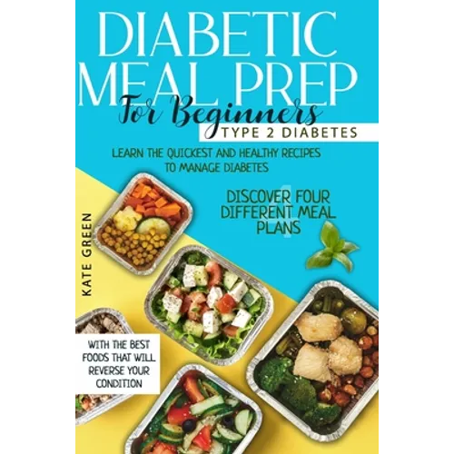 Diabetic Meal Prep for Beginners: Type 2 Diabetes-Learn The Quickest And Healthy Recipes To Manage Diabetes. Discover Four Different Meal Plans With T