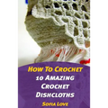 How To Crochet: 10 Amazing Crochet Dishcloths