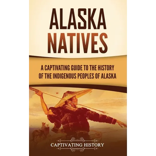 Alaska Natives: A Captivating Guide to the History of the Indigenous Peoples of Alaska