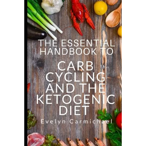 The Essential Handbook to Carb Cycling and the Ketogenic Diet: How to Make the Changes Needed to Be Successful with Carb Cycling and How It Relates to