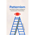 Patternism: How Patterns Define Intelligence, Consciousness, and Evolution