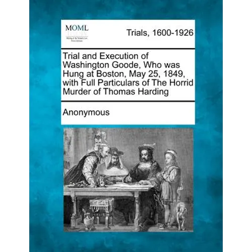 Trial and Execution of Washington Goode, Who Was Hung at Boston, May 25, 1849, with Full Particulars of the Horrid Murder of Thomas Harding
