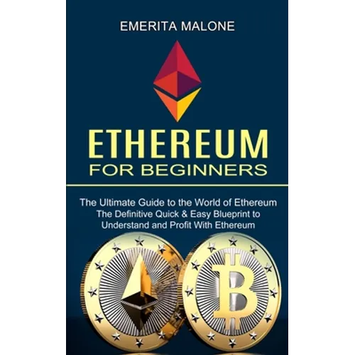 Ethereum for Beginners: The Ultimate Guide to the World of Ethereum (The Definitive Quick & Easy Blueprint to Understand and Profit With Ethereum)
