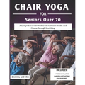 Chair Yoga For Seniors Over 70: A Comprehensive 8-Week Guide to Senior Health and Fitness through Stretching
