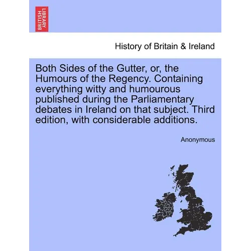 Both Sides of the Gutter, Or, the Humours of the Regency. Containing Everything Witty and Humourous Published During the Parliamentary Debates in Irel