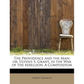 The Providence and the Man: Or, Ulysses S. Grant, in the War of the Rebellion. a Compendium