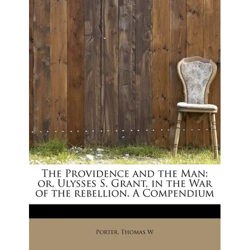 The Providence and the Man: Or, Ulysses S. Grant, in the War of the Rebellion. a Compendium